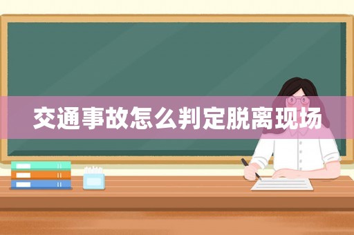 交通事故怎么判定脫離現(xiàn)場