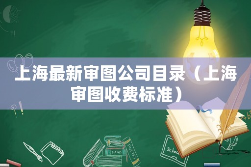 上海最新審圖公司目錄（上海審圖收費(fèi)標(biāo)準(zhǔn)）