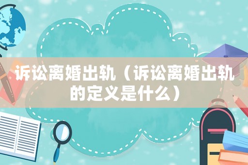 訴訟離婚出軌（訴訟離婚出軌的定義是什么）