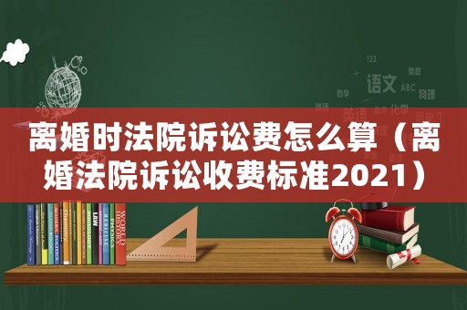 離婚時法院訴訟費怎么算（離婚法院訴訟收費標(biāo)準(zhǔn)2021）