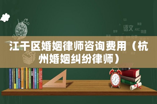 江干區(qū)婚姻律師咨詢費(fèi)用（杭州婚姻糾紛律師）