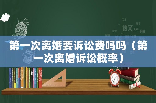 第一次離婚要訴訟費(fèi)嗎嗎（第一次離婚訴訟概率）