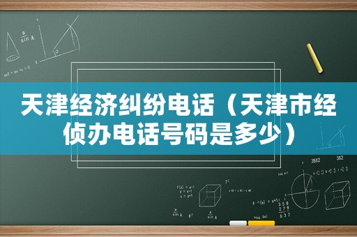天津經(jīng)濟(jì)糾紛電話（天津市經(jīng)偵辦電話號(hào)碼是多少）