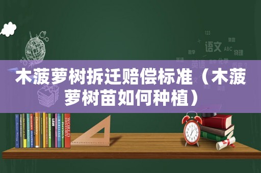 木菠蘿樹拆遷賠償標(biāo)準(zhǔn)（木菠蘿樹苗如何種植）