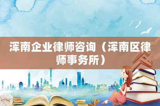 渾南企業(yè)律師咨詢（渾南區(qū)律師事務(wù)所）