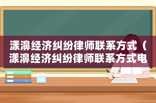 漾濞經(jīng)濟糾紛律師聯(lián)系方式（漾濞經(jīng)濟糾紛律師聯(lián)系方式電話）