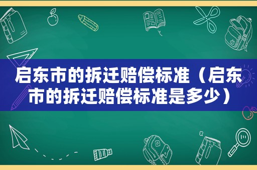 啟東市的拆遷賠償標(biāo)準(zhǔn)（啟東市的拆遷賠償標(biāo)準(zhǔn)是多少）