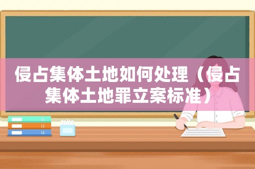 侵占集體土地如何處理（侵占集體土地罪立案標(biāo)準(zhǔn)）