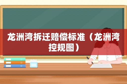 龍洲灣拆遷賠償標(biāo)準(zhǔn)（龍洲灣控規(guī)圖）