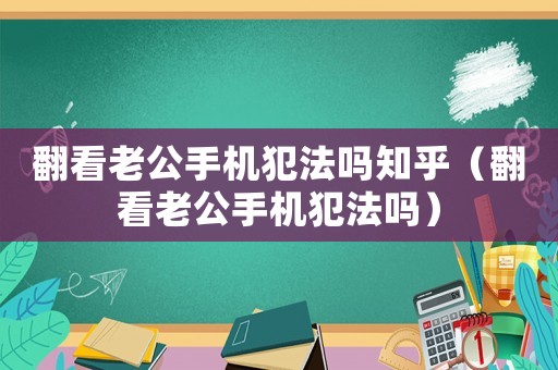 翻看老公手機(jī)犯法嗎知乎（翻看老公手機(jī)犯法嗎）