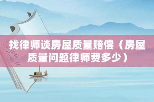 找律師談房屋質(zhì)量賠償（房屋質(zhì)量問題律師費(fèi)多少）