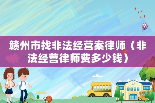 贛州市找非法經(jīng)營(yíng)案律師（非法經(jīng)營(yíng)律師費(fèi)多少錢）