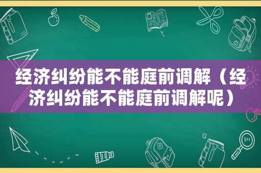 經(jīng)濟糾紛能不能庭前調(diào)解（經(jīng)濟糾紛能不能庭前調(diào)解呢）