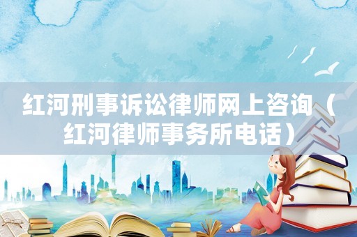 紅河刑事訴訟律師網(wǎng)上咨詢（紅河律師事務所電話）