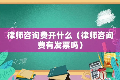 律師咨詢費(fèi)開什么（律師咨詢費(fèi)有發(fā)票嗎）