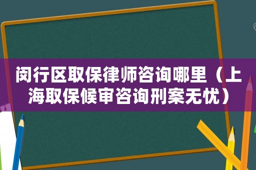 閔行區(qū)取保律師咨詢哪里（上海取保候?qū)徸稍冃贪笩o憂）