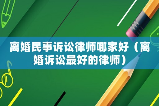 離婚民事訴訟律師哪家好（離婚訴訟最好的律師）