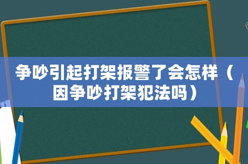 爭(zhēng)吵引起打架報(bào)警了會(huì)怎樣（因爭(zhēng)吵打架犯法嗎）