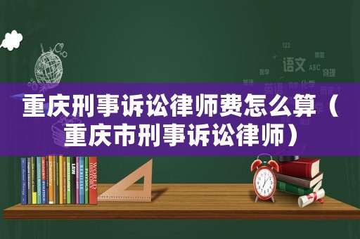 重慶刑事訴訟律師費(fèi)怎么算（重慶市刑事訴訟律師）