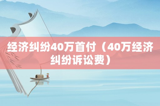 經(jīng)濟(jì)糾紛40萬首付（40萬經(jīng)濟(jì)糾紛訴訟費(fèi)）