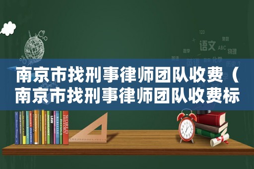 南京市找刑事律師團(tuán)隊(duì)收費(fèi)（南京市找刑事律師團(tuán)隊(duì)收費(fèi)標(biāo)準(zhǔn)）