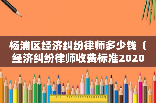 楊浦區(qū)經(jīng)濟(jì)糾紛律師多少錢（經(jīng)濟(jì)糾紛律師收費(fèi)標(biāo)準(zhǔn)2020）