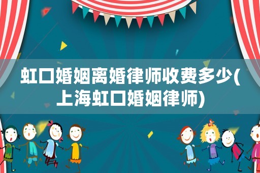 虹口婚姻離婚律師收費(fèi)多少(上海虹口婚姻律師)