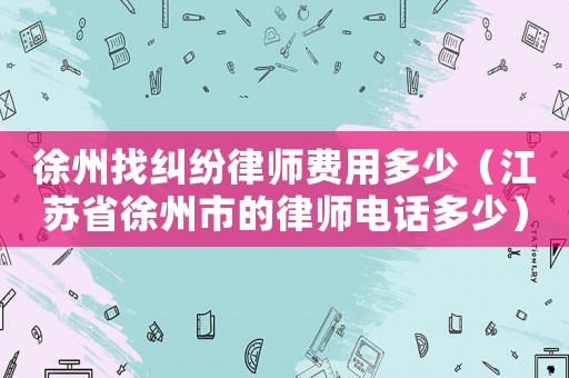 徐州找糾紛律師費(fèi)用多少（江蘇省徐州市的律師電話多少）