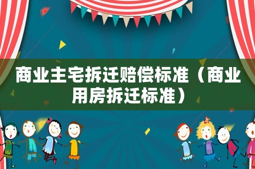 商業(yè)主宅拆遷賠償標準（商業(yè)用房拆遷標準）
