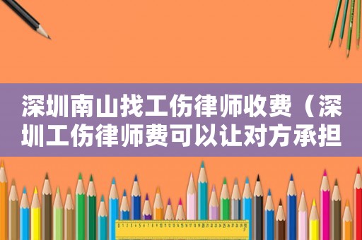 深圳南山找工傷律師收費(fèi)（深圳工傷律師費(fèi)可以讓對方承擔(dān)嗎）