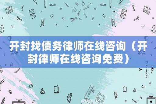 開封找債務(wù)律師在線咨詢（開封律師在線咨詢免費(fèi)）