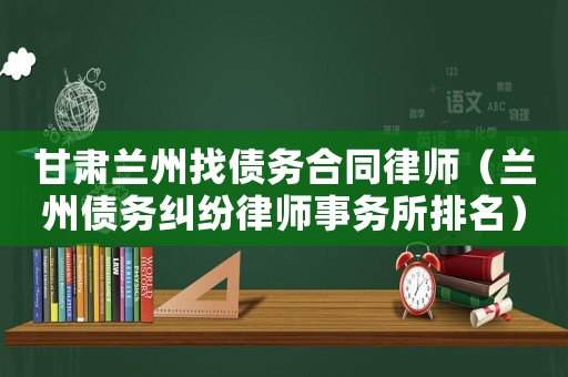 甘肅蘭州找債務(wù)合同律師（蘭州債務(wù)糾紛律師事務(wù)所排名）