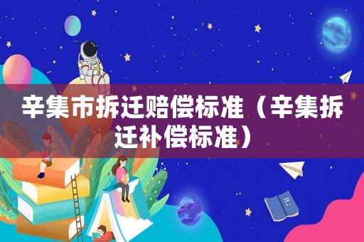 辛集市拆遷賠償標(biāo)準(zhǔn)（辛集拆遷補(bǔ)償標(biāo)準(zhǔn)）