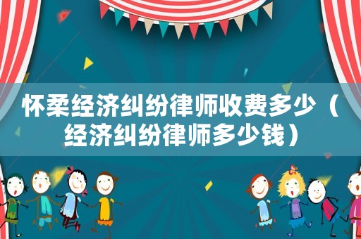 懷柔經(jīng)濟(jì)糾紛律師收費(fèi)多少（經(jīng)濟(jì)糾紛律師多少錢(qián)）