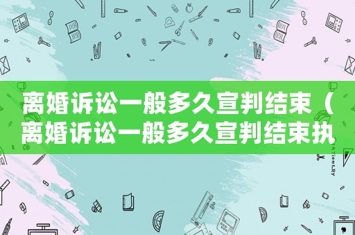 離婚訴訟一般多久宣判結(jié)束（離婚訴訟一般多久宣判結(jié)束執(zhí)行）