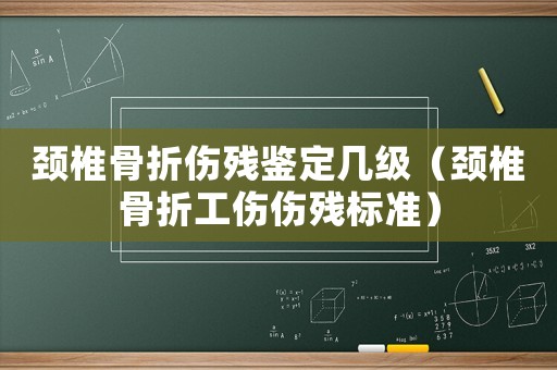 頸椎骨折傷殘鑒定幾級(jí)（頸椎骨折工傷傷殘標(biāo)準(zhǔn)）