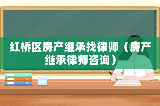 紅橋區(qū)房產(chǎn)繼承找律師（房產(chǎn)繼承律師咨詢）