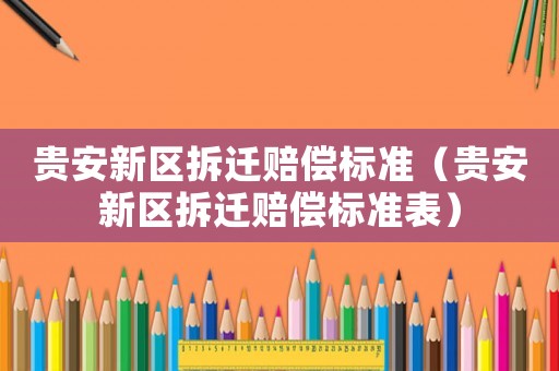 貴安新區(qū)拆遷賠償標(biāo)準(zhǔn)（貴安新區(qū)拆遷賠償標(biāo)準(zhǔn)表）