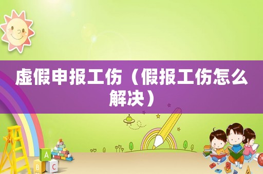 虛假申報(bào)工傷（假報(bào)工傷怎么解決）