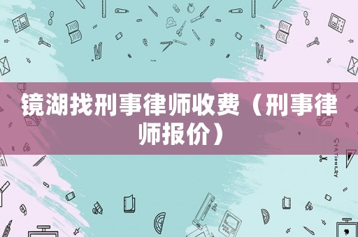 鏡湖找刑事律師收費(fèi)（刑事律師報(bào)價(jià)）