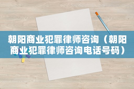 朝陽商業(yè)犯罪律師咨詢（朝陽商業(yè)犯罪律師咨詢電話號碼）
