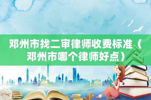 鄧州市找二審律師收費(fèi)標(biāo)準(zhǔn)（鄧州市哪個(gè)律師好點(diǎn)）