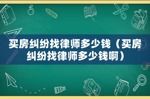 買房糾紛找律師多少錢（買房糾紛找律師多少錢啊）