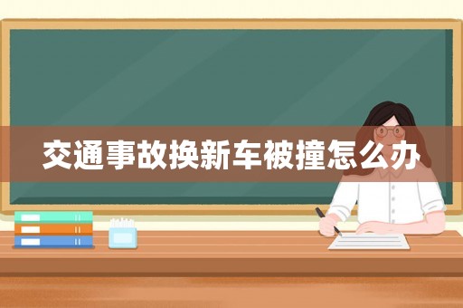 交通事故換新車被撞怎么辦