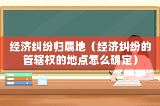 經(jīng)濟(jì)糾紛歸屬地（經(jīng)濟(jì)糾紛的管轄權(quán)的地點(diǎn)怎么確定）