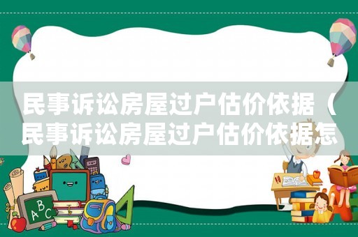民事訴訟房屋過(guò)戶(hù)估價(jià)依據(jù)（民事訴訟房屋過(guò)戶(hù)估價(jià)依據(jù)怎么寫(xiě)）