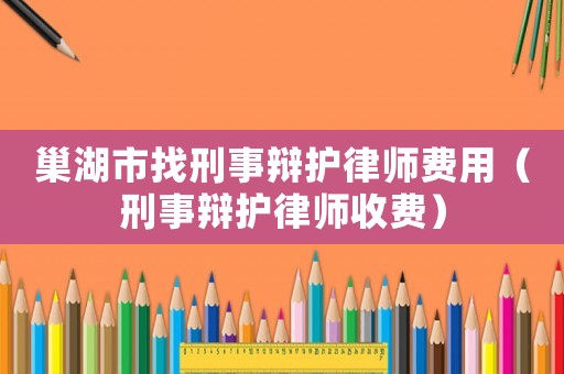 巢湖市找刑事辯護(hù)律師費(fèi)用（刑事辯護(hù)律師收費(fèi)）