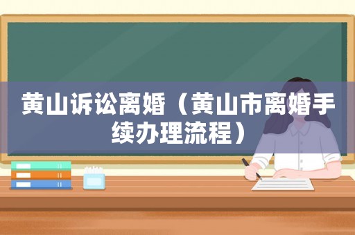黃山訴訟離婚（黃山市離婚手續(xù)辦理流程）