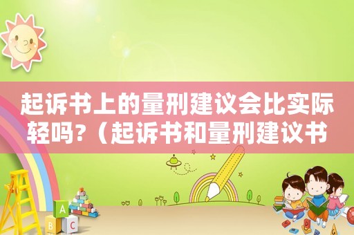 起訴書上的量刑建議會比實際輕嗎?（起訴書和量刑建議書的區(qū)別）