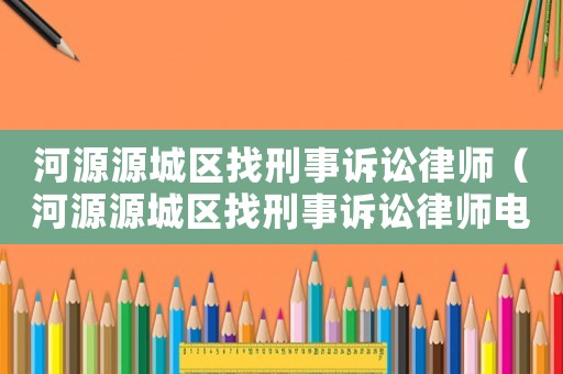 河源源城區(qū)找刑事訴訟律師（河源源城區(qū)找刑事訴訟律師電話）